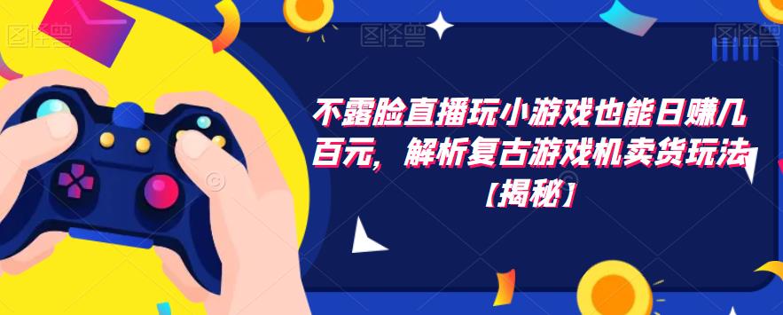 不露脸直播玩小游戏也能日赚几百元，解析复古游戏机卖货玩法【揭秘】-鹤行社项目库