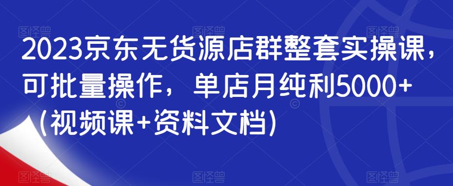 2023京东无货源店群整套实操课，可批量操作，单店月纯利5000+（视频课+资料文档）-鹤行社项目库