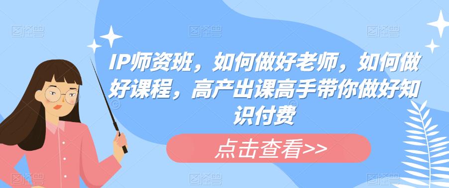 IP师资班，如何做好老师，如何做好课程，高产出课高手带你做好知识付费-鹤行社项目库