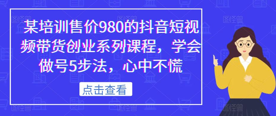 某培训售价980的抖音短视频带货创业系列课程，学会做号5步法，心中不慌-鹤行社项目库