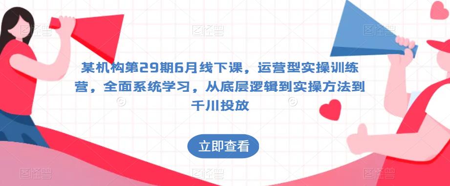 某机构第29期6月线下课，运营型实操训练营，全面系统学习，从底层逻辑到实操方法到千川投放-鹤行社项目库