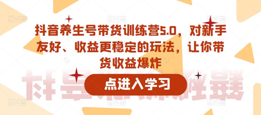 抖音养生号带货训练营5.0，对新手友好、收益更稳定的玩法，让你带货收益爆炸（更新）-鹤行社项目库