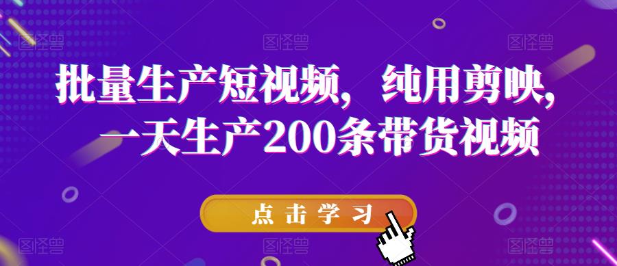 批量生产短视频，纯用剪映，一天生产200条带货视频-鹤行社项目库