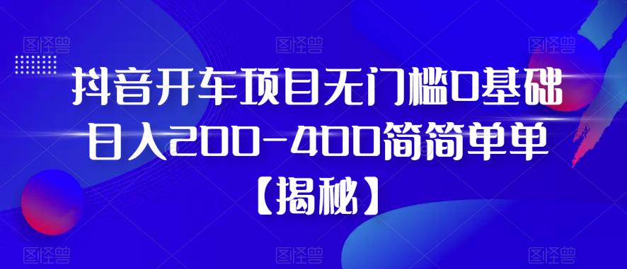 抖音开车项目，无门槛0基础日入200-400简简单单【揭秘】-鹤行社项目库