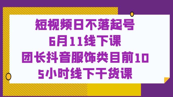 短视频日不落起号【6月11线下课】团长抖音服饰类目前10 5小时线下干货课-鹤行社项目库