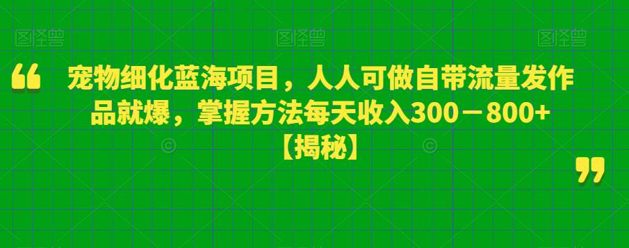 宠物细化蓝海项目，人人可做自带流量发作品就爆，掌握方法每天收入300－800+【揭秘】-鹤行社项目库