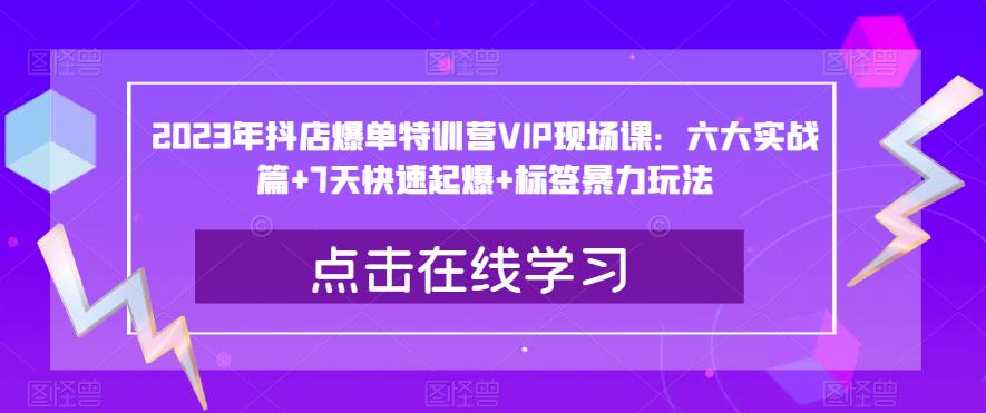 2023年抖店爆单特训营VIP现场课：六大实战篇+7天快速起爆+标签暴力玩法-鹤行社项目库