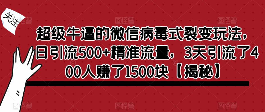 超级牛逼的微信病毒式裂变玩法，日引流500+精准流量，3天引流了400人赚了1500块【揭秘】-鹤行社项目库