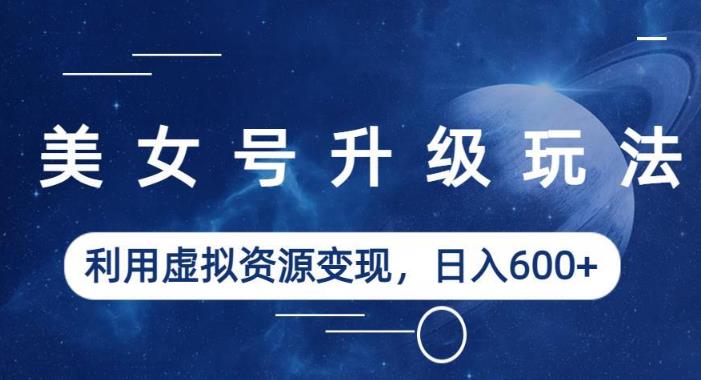 美女号升级玩法，利用虚拟资源变现，日入600+（教程+素材）【揭秘】-鹤行社项目库