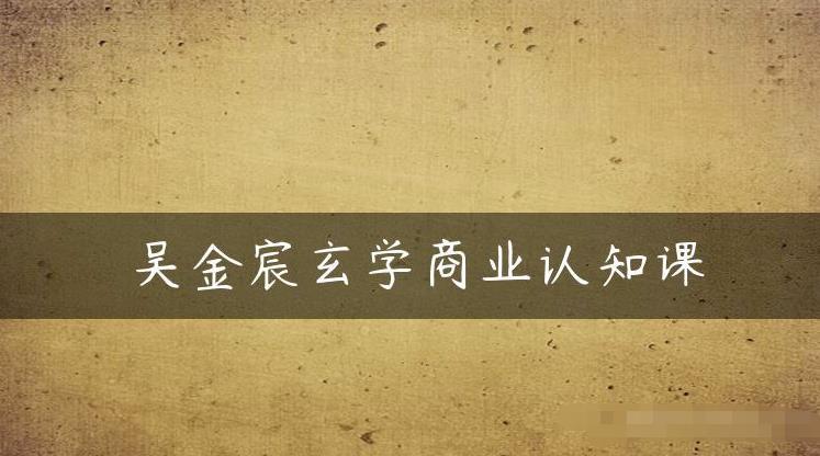 吴金宸玄学商业认知课，传统文化商业认知课-鹤行社项目库