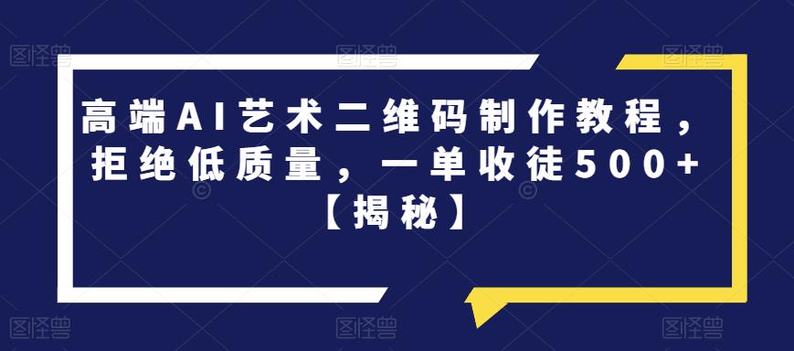 高端AI艺术二维码制作教程，拒绝低质量，一单收徒500+【揭秘】-鹤行社项目库