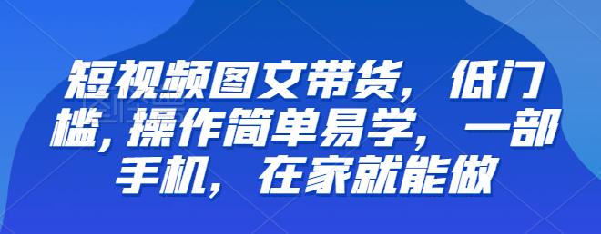 【推荐】短视频图文带货，低门槛,操作简单易学，一部手机，在家就能做-鹤行社项目库
