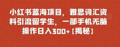 小红书蓝海项目，雅思词汇资料引流留学生，一部手机无脑操作日入300+【揭秘】-鹤行社项目库