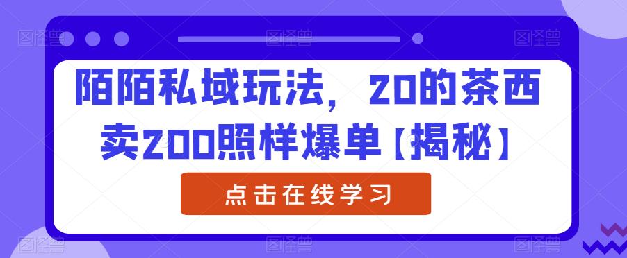 陌陌私域玩法，20的茶西卖200照样爆单【揭秘】-鹤行社项目库