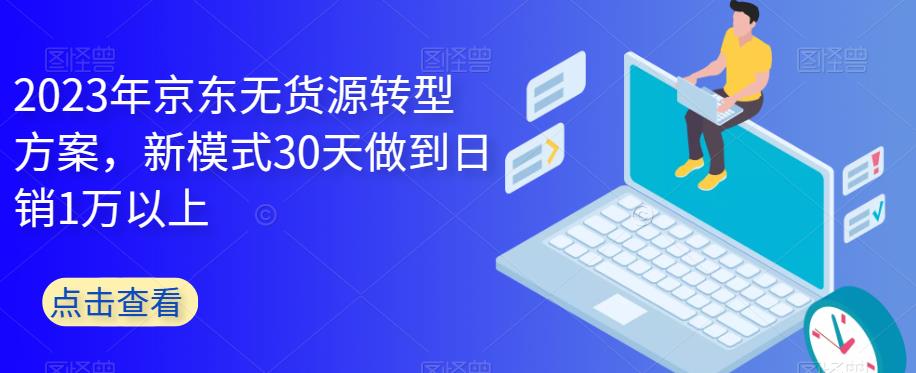 2023年京东无货源转型方案，新模式30天做到日销1万以上-鹤行社项目库
