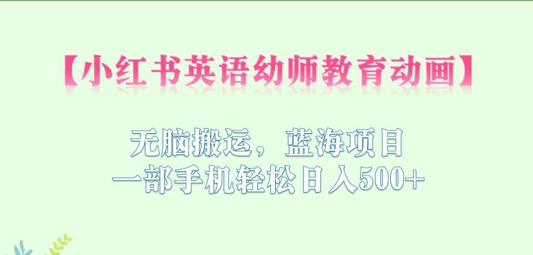 小红书英语幼师教育动画，无脑搬运，蓝海项目，一部手机轻松日入500+【揭秘】-鹤行社项目库