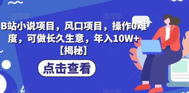 B站小说项目，风口项目，操作0难度，可做长久生意，年入10W+【揭秘】-鹤行社项目库
