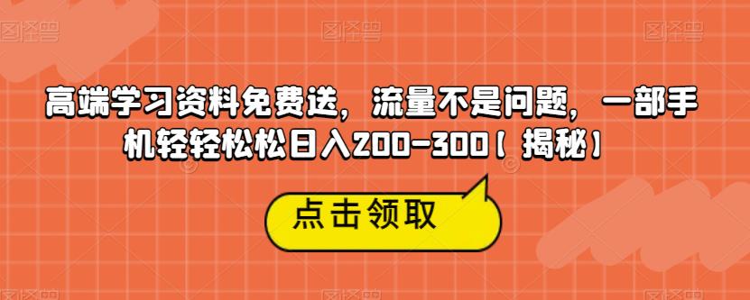 高端学习资料免费送，流量不是问题，一部手机轻轻松松日入200-300【揭秘】-鹤行社项目库