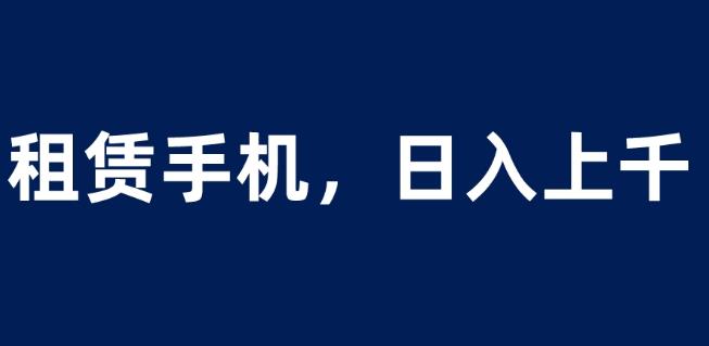 租赁手机蓝海项目，轻松到日入上千，小白0成本直接上手【揭秘】-鹤行社项目库