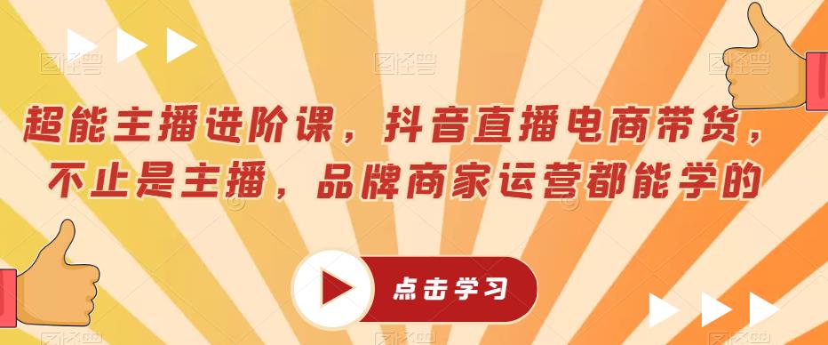 超能主播进阶课，抖音直播电商带货，不止是主播，品牌商家运营都能学的-鹤行社项目库