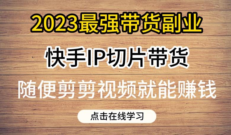 2023最强带货副业快手IP切片带货，门槛低，0粉丝也可以进行，随便剪剪视频就能赚钱-鹤行社项目库