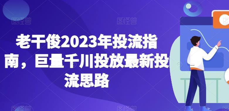 老干俊2023年投流指南，巨量千川投放最新投流思路-鹤行社项目库