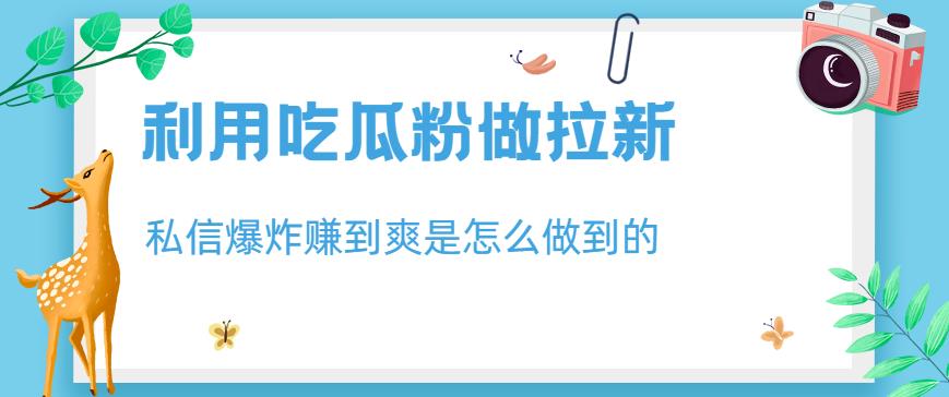 利用吃瓜粉做拉新，私信爆炸日入1000+赚到爽是怎么做到的【揭秘】-鹤行社项目库