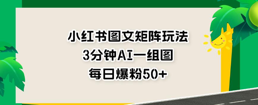 小红书图文矩阵玩法，3分钟AI一组图，每日爆粉50+【揭秘】-鹤行社项目库