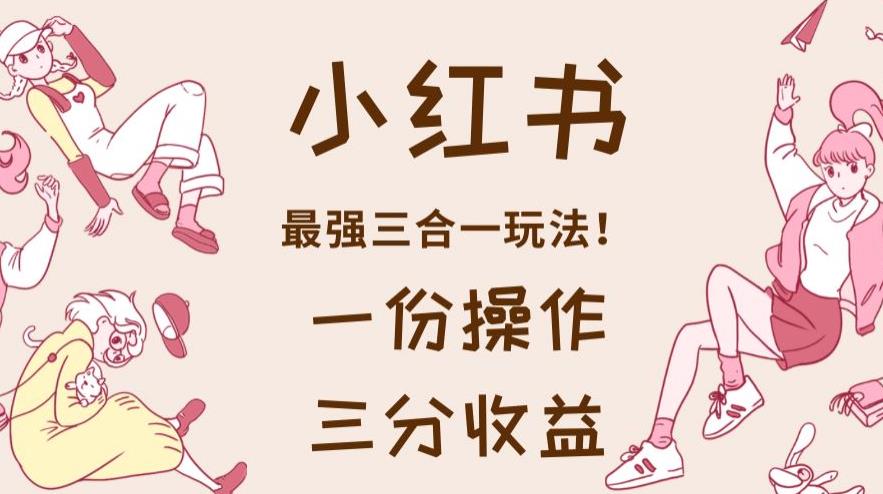 小红书最强三合一玩法，一份操作获得三份收益！【揭秘】-鹤行社项目库