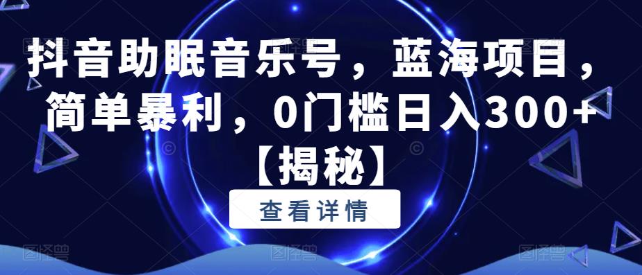 抖音助眠音乐号，蓝海项目，简单暴利，0门槛日入300+【揭秘】-鹤行社项目库