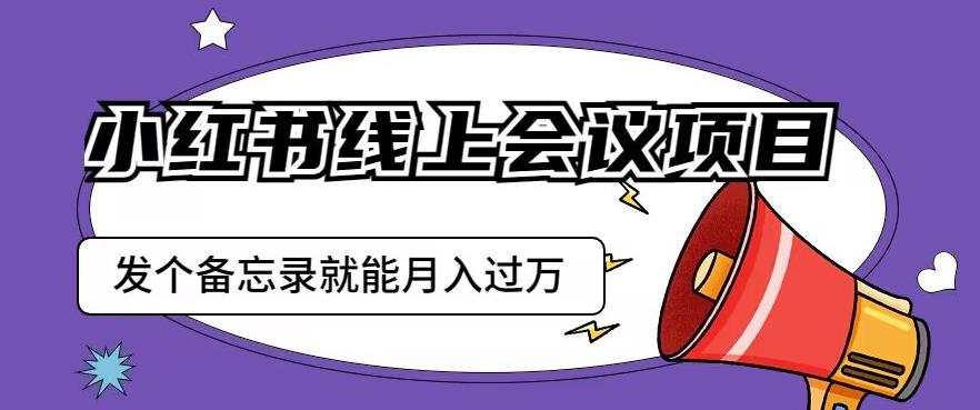 小红书线上会议项目，发一个备忘录笔记就能精准获客月入过万【揭秘】-鹤行社项目库