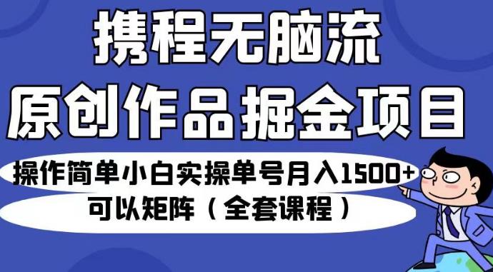 携程无脑流原创作品掘金项目，操作简单小白实操单号月入1500+可以矩阵（全套课程）【揭秘】-鹤行社项目库