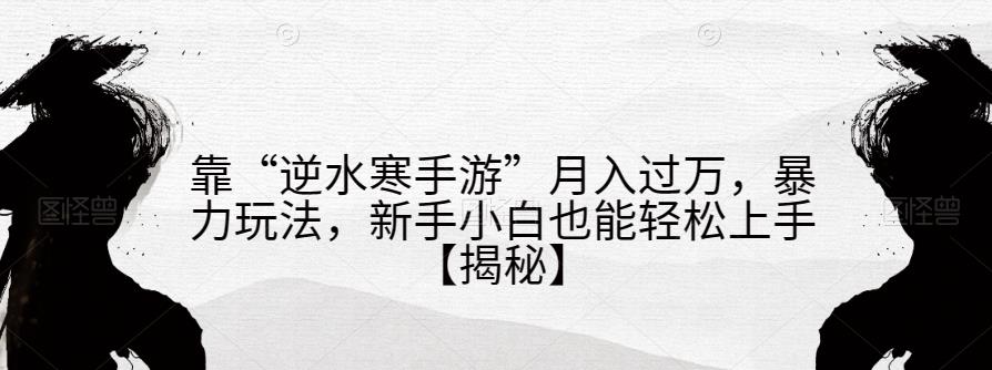 靠“逆水寒手游”月入过万，暴力玩法，新手小白也能轻松上手【揭秘】-鹤行社项目库