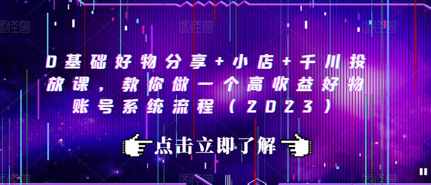 0基础好物分享+小店+千川投放课，教你做一个高收益好物账号系统流程（2023）-鹤行社项目库