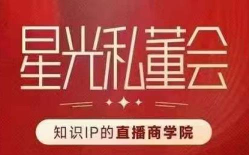 星光私董会（知识IP的直播商学院）赋能直播驱动的知识IP和老板，帮你做出高流量、高变现的直播间！-鹤行社项目库