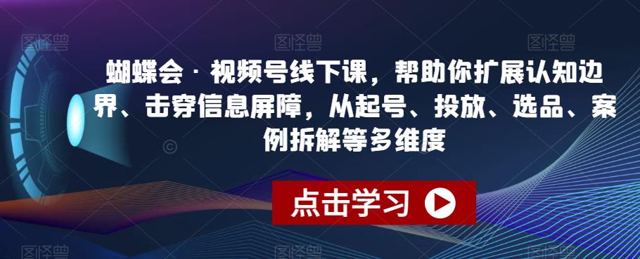 蝴蝶会·视频号线下课，帮助你扩展认知边界、击穿信息屏障，从起号、投放、选品、案例拆解等多维度-鹤行社项目库