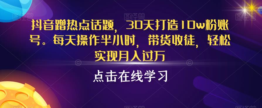 抖音蹭热点话题，30天打造10w粉账号，每天操作半小时，带货收徒，轻松实现月入过万【揭秘】-鹤行社项目库