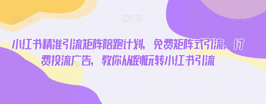 小红书精准引流矩阵陪跑计划，免费矩阵式引流，付费投流广告，教你从0到1玩转小红书引流-鹤行社项目库