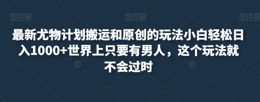 最新尤物计划搬运和原创的玩法小白轻松日入1000+世界上只要有男人，这个玩法就不会过时【揭秘】-鹤行社项目库
