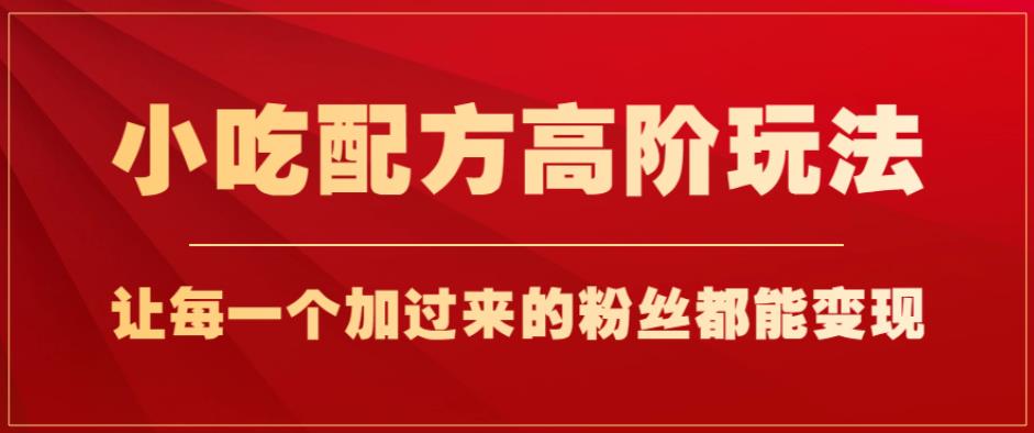 小吃配方高阶玩法，每个加过来的粉丝都能变现，一部手机轻松月入1w+【揭秘】-鹤行社项目库