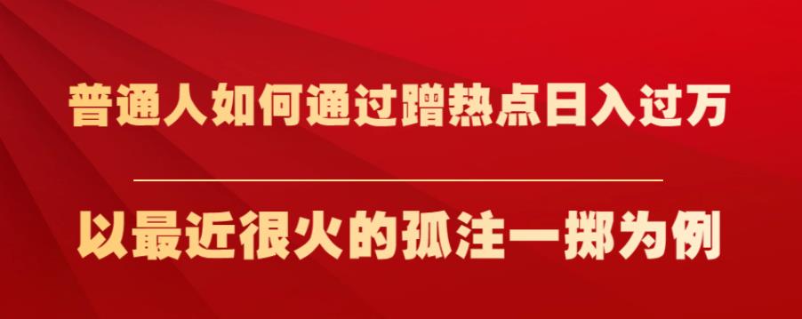 普通人如何通过蹭热点日入过万，以最近很火的孤注一掷为例【揭秘】-鹤行社项目库