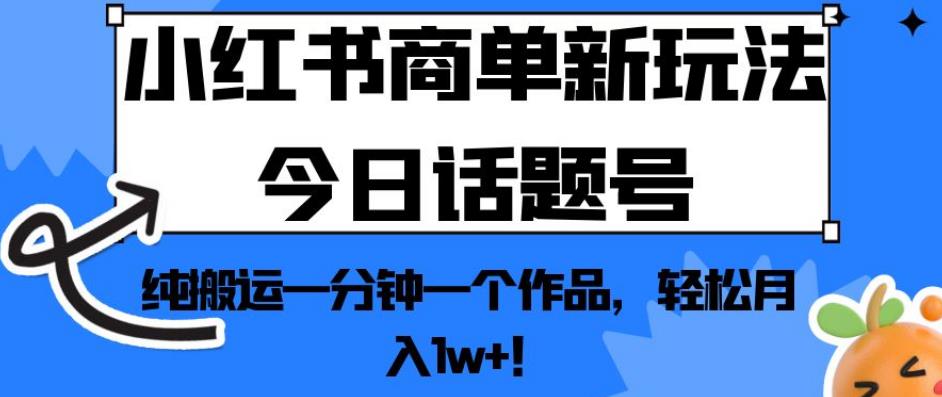 小红书商单新玩法今日话题号，纯搬运一分钟一个作品，轻松月入1w+！【揭秘】-鹤行社项目库