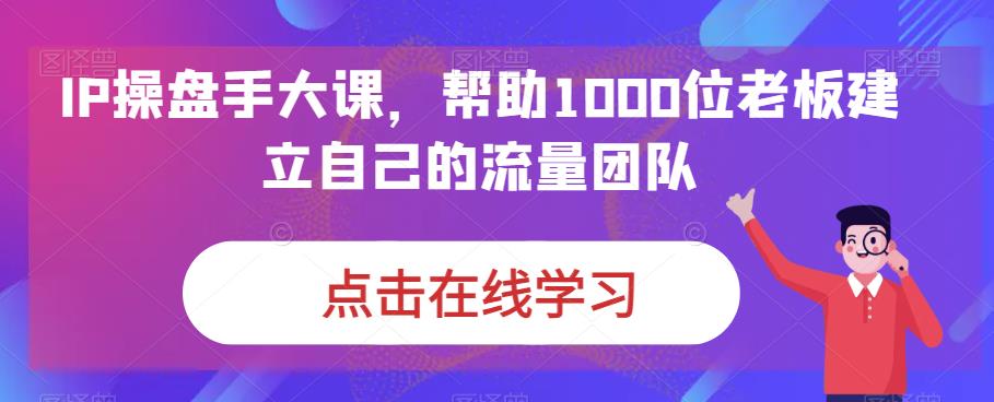 IP操盘手大课，帮助1000位老板建立自己的流量团队-鹤行社项目库