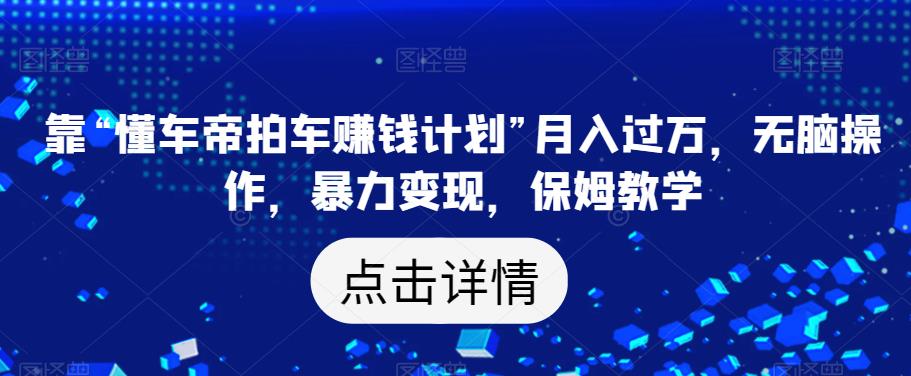 靠“懂车帝拍车赚钱计划”月入过万，无脑操作，暴力变现，保姆教学【揭秘】-鹤行社项目库