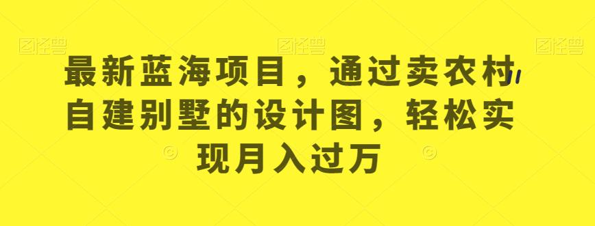 最新蓝海项目，通过卖农村自建别墅的设计图，轻松实现月入过万【揭秘】-鹤行社项目库