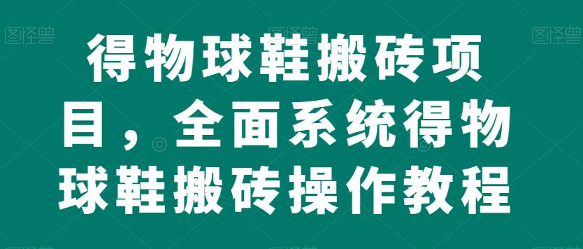 得物球鞋搬砖项目，全面系统得物球鞋搬砖操作教程【揭秘】-鹤行社项目库