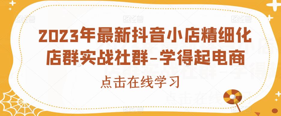 2023年最新抖音小店精细化店群实战社群-学得起电商-鹤行社项目库