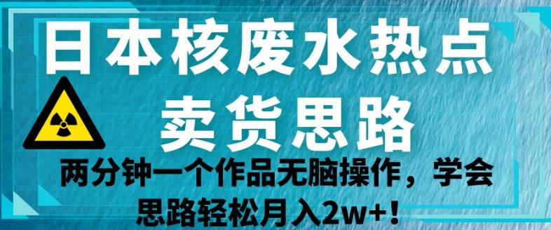 日本核废水热点卖货思路，两分钟一个作品无脑操作，学会思路轻松月入2w+【揭秘】-鹤行社项目库