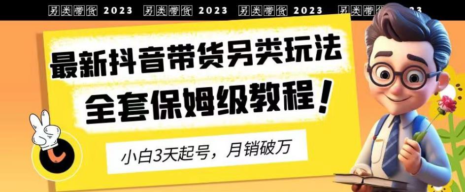 2023年最新抖音带货另类玩法，3天起号，月销破万（保姆级教程）【揭秘】-鹤行社项目库