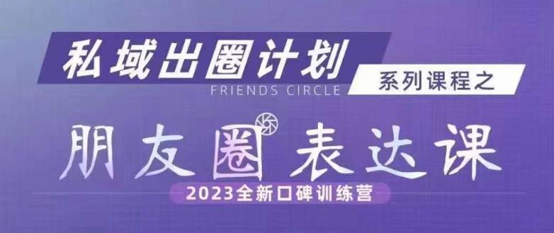 私域出圈计划系列课程之朋友圈表达课，2023全新口碑训练营-鹤行社项目库
